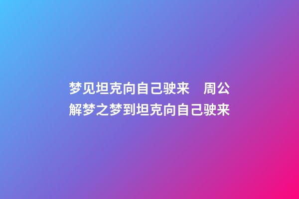 梦见坦克向自己驶来　周公解梦之梦到坦克向自己驶来